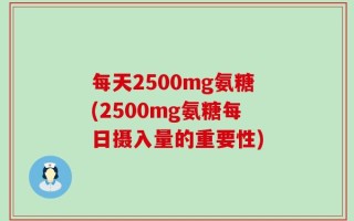 每天2500mg氨糖(2500mg氨糖每日摄入量的重要性)