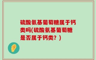 硫酸氨基葡萄糖属于钙类吗(硫酸氨基葡萄糖是否属于钙类？)