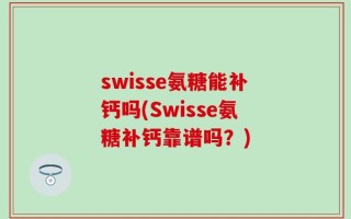 swisse氨糖能补钙吗(Swisse氨糖补钙靠谱吗？)