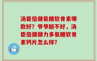 汤臣倍健氨糖软骨素哪款好？爷爷腿不好，汤臣倍健健力多氨糖软骨素钙片怎么样？