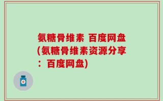 氨糖骨维素 百度网盘(氨糖骨维素资源分享：百度网盘)