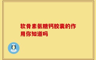 软骨素氨糖钙胶囊的作用你知道吗