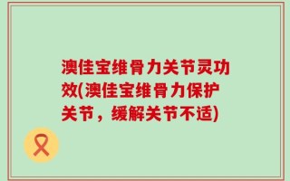 澳佳宝维骨力关节灵功效(澳佳宝维骨力保护关节，缓解关节不适)
