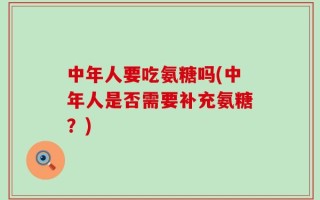 中年人要吃氨糖吗(中年人是否需要补充氨糖？)