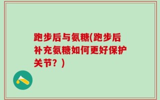 跑步后与氨糖(跑步后补充氨糖如何更好保护关节？)