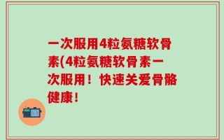 一次服用4粒氨糖软骨素(4粒氨糖软骨素一次服用！快速关爱骨骼健康！