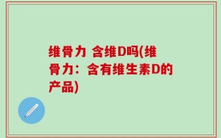 维骨力 含维D吗(维骨力：含有维生素D的产品)