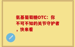 氨基葡萄糖OTC：你不可不知的关节守护者，快来看