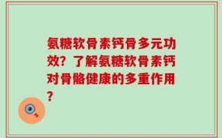 氨糖软骨素钙骨多元功效？了解氨糖软骨素钙对骨骼健康的多重作用？