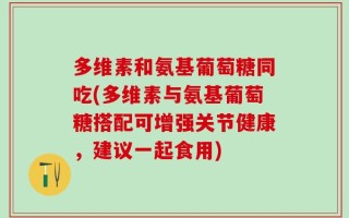 多维素和氨基葡萄糖同吃(多维素与氨基葡萄糖搭配可增强关节健康，建议一起食用)