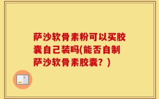 萨沙软骨素粉可以买胶囊自己装吗(能否自制萨沙软骨素胶囊？)