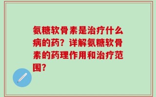 氨糖软骨素是治疗什么病的药？详解氨糖软骨素的药理作用和治疗范围？