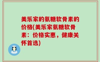 美乐家的氨糖软骨素的价格(美乐家氨糖软骨素：价格实惠，健康关怀首选)