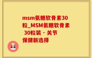 msm氨糖软骨素30粒_MSM氨糖软骨素 30粒装 - 关节保健新选择
