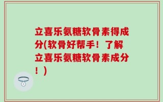 立喜乐氨糖软骨素得成分(软骨好帮手！了解立喜乐氨糖软骨素成分！)