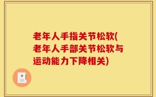 老年人手指关节松软(老年人手部关节松软与运动能力下降相关)