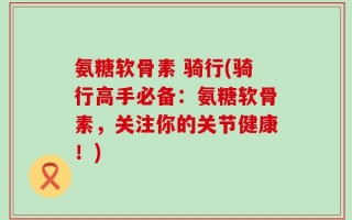 氨糖软骨素 骑行(骑行高手必备：氨糖软骨素，关注你的关节健康！)