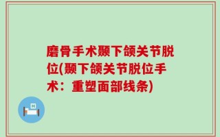 磨骨手术颞下颌关节脱位(颞下颌关节脱位手术：重塑面部线条)