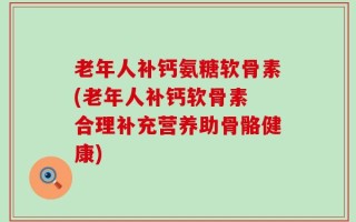 老年人补钙氨糖软骨素(老年人补钙软骨素 合理补充营养助骨骼健康)