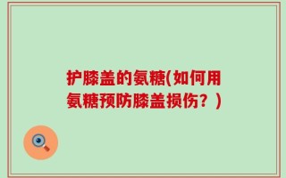 护膝盖的氨糖(如何用氨糖预防膝盖损伤？)