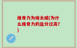 维骨力为啥太咸(为什么维骨力的盐分过高？)