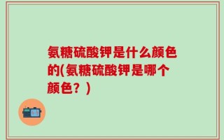 氨糖硫酸钾是什么颜色的(氨糖硫酸钾是哪个颜色？)