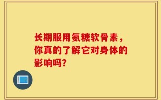 长期服用氨糖软骨素，你真的了解它对身体的影响吗？