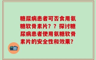 糖尿病患者可否食用氨糖软骨素片？？探讨糖尿病患者使用氨糖软骨素片的安全性和效果？