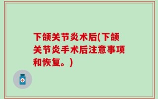 下颌关节炎术后(下颌关节炎手术后注意事项和恢复。)