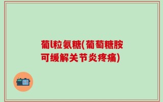 葡l粒氨糖(葡萄糖胺可缓解关节炎疼痛)