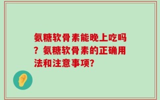 氨糖软骨素能晚上吃吗？氨糖软骨素的正确用法和注意事项？