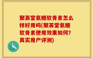 聚荟堂氨糖软骨素怎么样好用吗(聚荟堂氨糖软骨素使用效果如何？真实用户评测)