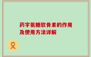 药字氨糖软骨素的作用及使用方法详解