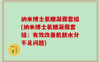 纳米博士氨糖凝露套组(纳米博士氨糖凝露套组：有效改善肌肤水分不足问题)