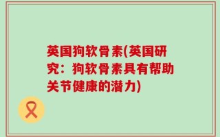 英国狗软骨素(英国研究：狗软骨素具有帮助关节健康的潜力)