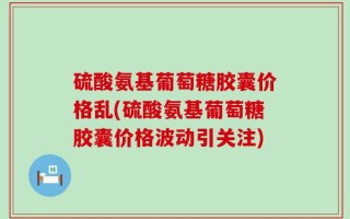 硫酸氨基葡萄糖胶囊价格乱(硫酸氨基葡萄糖胶囊价格波动引关注)