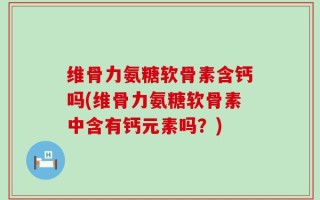 维骨力氨糖软骨素含钙吗(维骨力氨糖软骨素中含有钙元素吗？)
