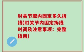 肘关节取内固定多久拆线(肘关节内固定拆线时间及注意事项：完整指南)