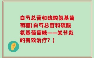 白芍总苷和硫酸氨基葡萄糖(白芍总苷和硫酸氨基葡萄糖——关节炎的有效治疗？)
