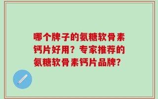 哪个牌子的氨糖软骨素钙片好用？专家推荐的氨糖软骨素钙片品牌？