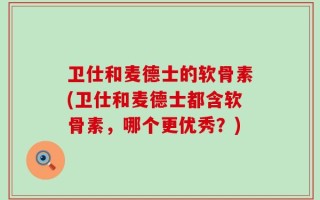 卫仕和麦德士的软骨素(卫仕和麦德士都含软骨素，哪个更优秀？)