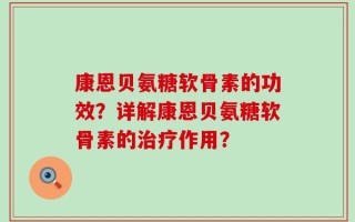 康恩贝氨糖软骨素的功效？详解康恩贝氨糖软骨素的治疗作用？