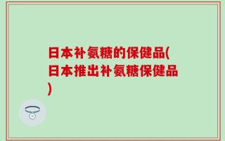 日本补氨糖的保健品(日本推出补氨糖保健品)