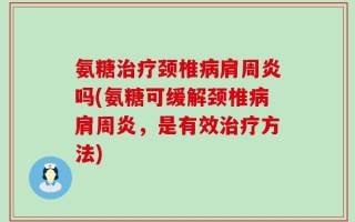 氨糖治疗颈椎病肩周炎吗(氨糖可缓解颈椎病肩周炎，是有效治疗方法)