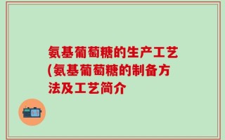 氨基葡萄糖的生产工艺(氨基葡萄糖的制备方法及工艺简介
