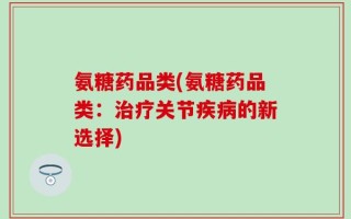氨糖药品类(氨糖药品类：治疗关节疾病的新选择)