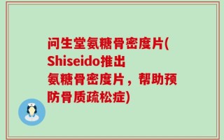 问生堂氨糖骨密度片(Shiseido推出氨糖骨密度片，帮助预防骨质疏松症)