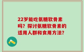 22岁能吃氨糖软骨素吗？探讨氨糖软骨素的适用人群和食用方法？