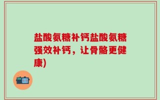 盐酸氨糖补钙盐酸氨糖强效补钙，让骨骼更健康)