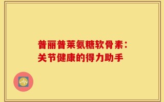 普丽普莱氨糖软骨素：关节健康的得力助手